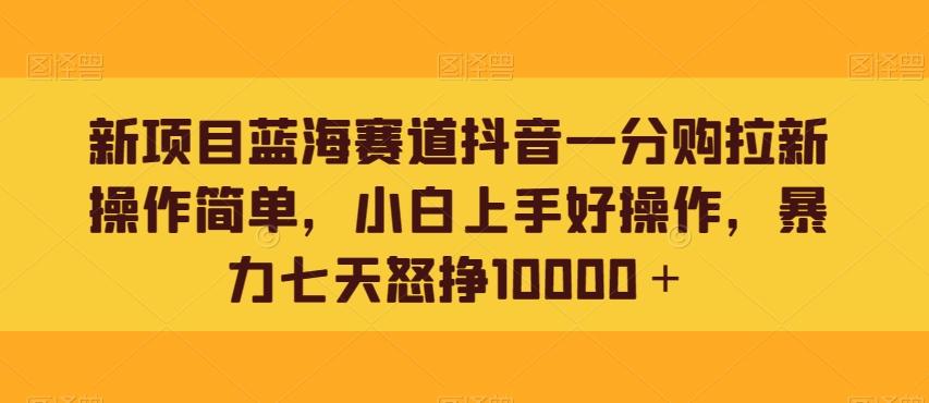 新项目蓝海赛道抖音一分购拉新操作简单，小白上手好操作，暴力七天怒挣10000＋-七七项目网