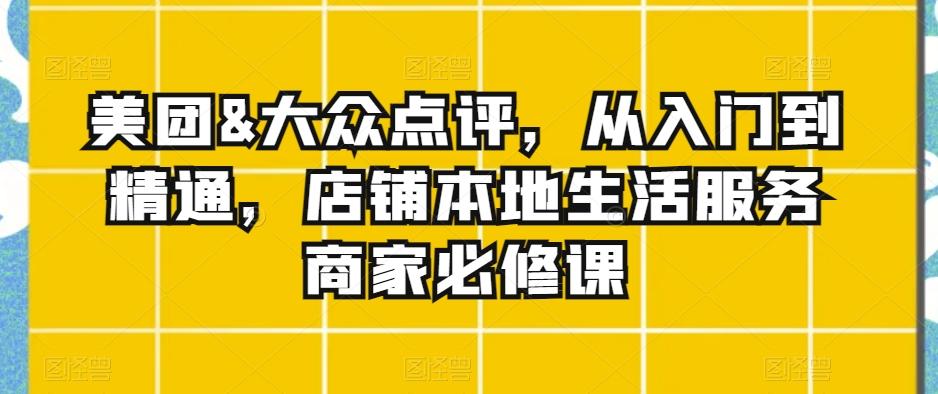 美团&大众点评，从入门到精通，店铺本地生活服务商家必修课-七七项目网