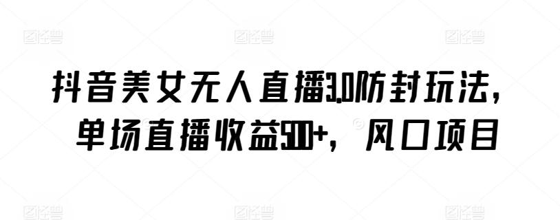 抖音美女无人直播3.0防封玩法，单场直播收益500+，风口项目【揭秘】-七七项目网