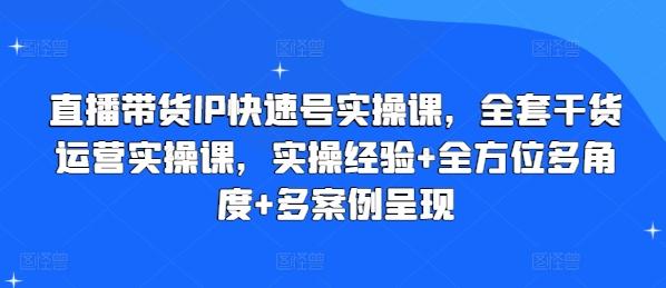 直播带货IP快速号实操课，全套干货运营实操课，实操经验+全方位多角度+多案例呈现-七七项目网