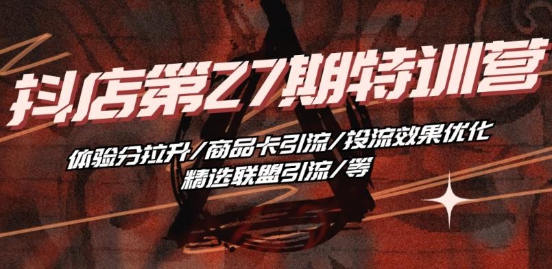 抖音小店·第27期特训营 体验分拉升/商品卡引流/投流效果优化/精选联盟引流/等-七七项目网
