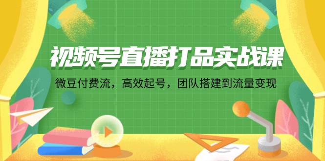 视频号直播打品实战课：微 豆 付 费 流，高效起号，团队搭建到流量变现-七七项目网