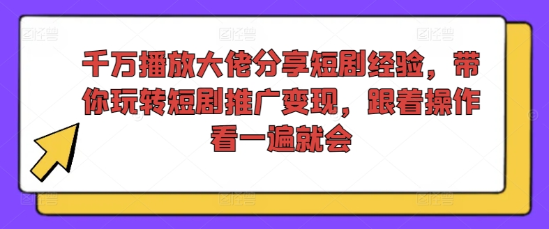 千万播放大佬分享短剧经验，带你玩转短剧推广变现，跟着操作看一遍就会-七七项目网