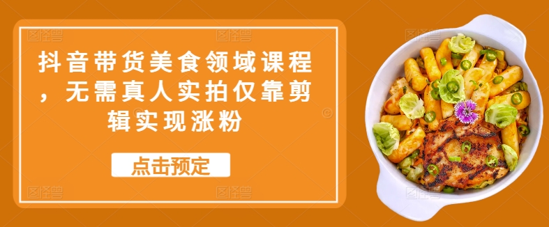 抖音带货美食领域课程，无需真人实拍仅靠剪辑实现涨粉-七七项目网