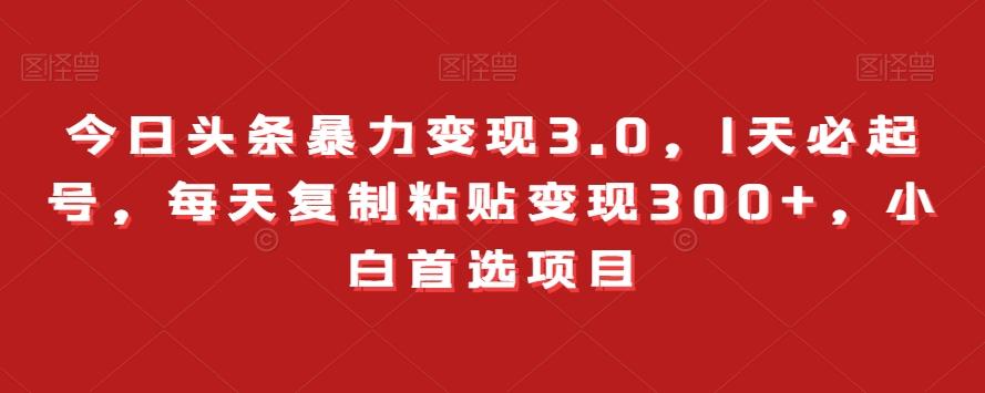 今日头条暴力变现3.0，1天必起号，每天复制粘贴变现300+，小白首选项目-七七项目网