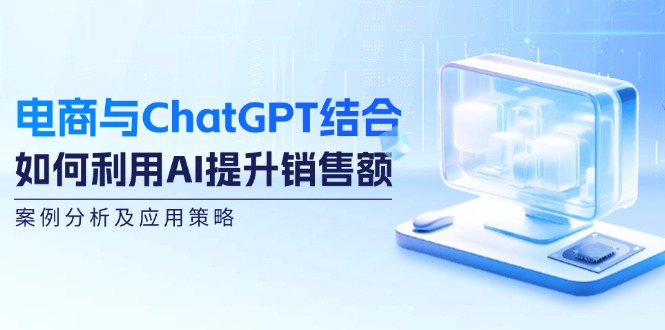 电商与ChatGPT结合：如何利用AI提升销售额，案例分析及应用策略-七七项目网