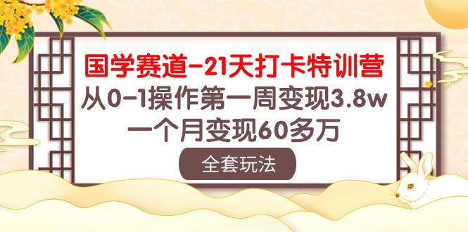 国学 赛道-21天打卡特训营：从0-1操作第一周变现3.8w，一个月变现60多万-七七项目网