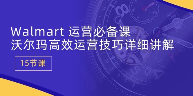Walmart 运营必备课：沃尔玛高效运营技巧详细讲解 (15节课-七七项目网