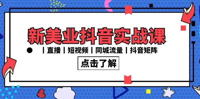 新美业抖音实战课丨直播丨短视频丨同城流量丨抖音矩阵(30节课)-七七项目网