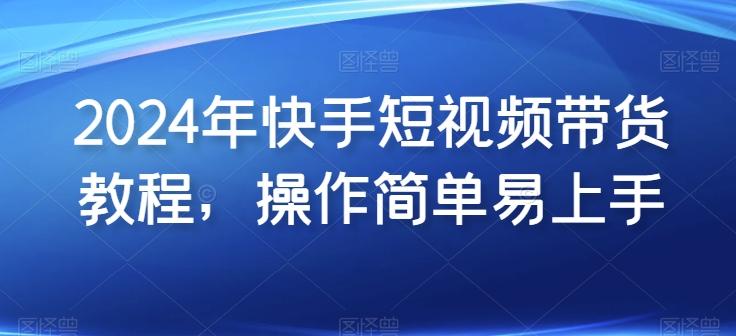 2024年快手短视频带货教程，操作简单易上手-七七项目网