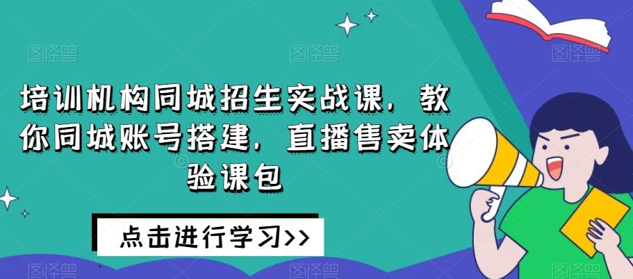 培训机构同城招生实战课，教你同城账号搭建，直播售卖体验课包-七七项目网
