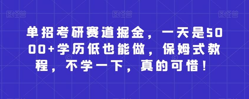 单招考研赛道掘金，一天是5000+学历低也能做，保姆式教程，不学一下，真的可惜！-七七项目网