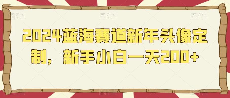 2024蓝海赛道新年头像定制，新手小白一天200+-七七项目网