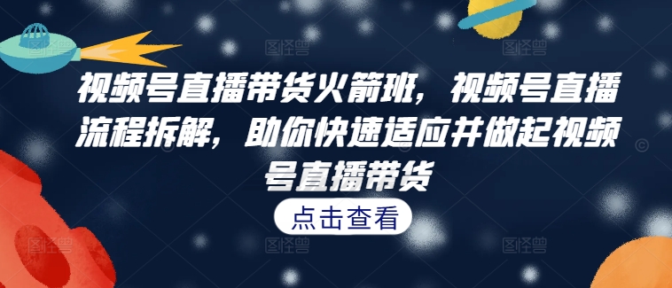 视频号直播带货火箭班，​视频号直播流程拆解，助你快速适应并做起视频号直播带货-七七项目网