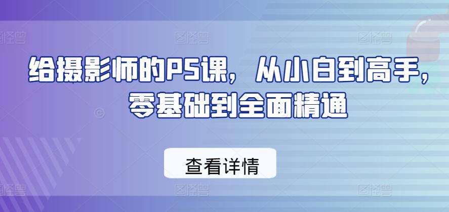 给摄影师的PS课，从小白到高手，零基础到全面精通-七七项目网