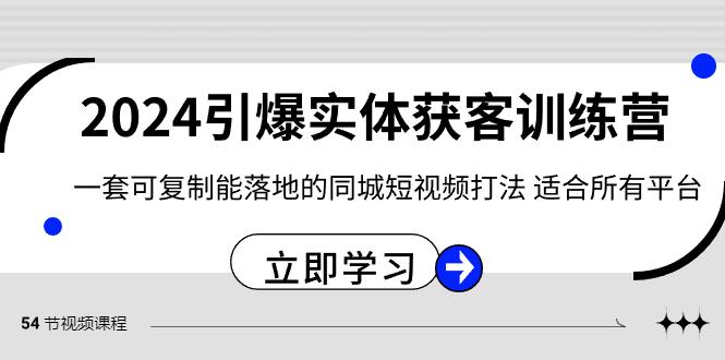 2024引爆实体获客训练营，一套可复制能落地的同城短视频打法，适合所有平台-七七项目网