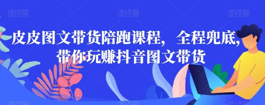 皮皮图文带货陪跑课程，全程兜底，带你玩赚抖音图文带货-七七项目网