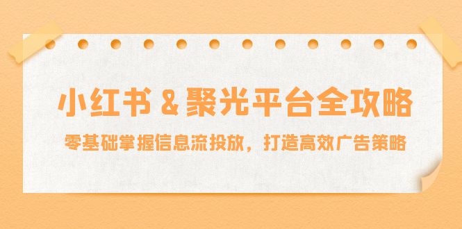 小红薯&聚光平台全攻略：零基础掌握信息流投放，打造高效广告策略-七七项目网
