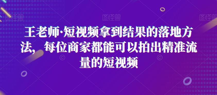 王老师·短视频拿到结果的落地方法，每位商家都能可以拍出精准流量的短视频-七七项目网