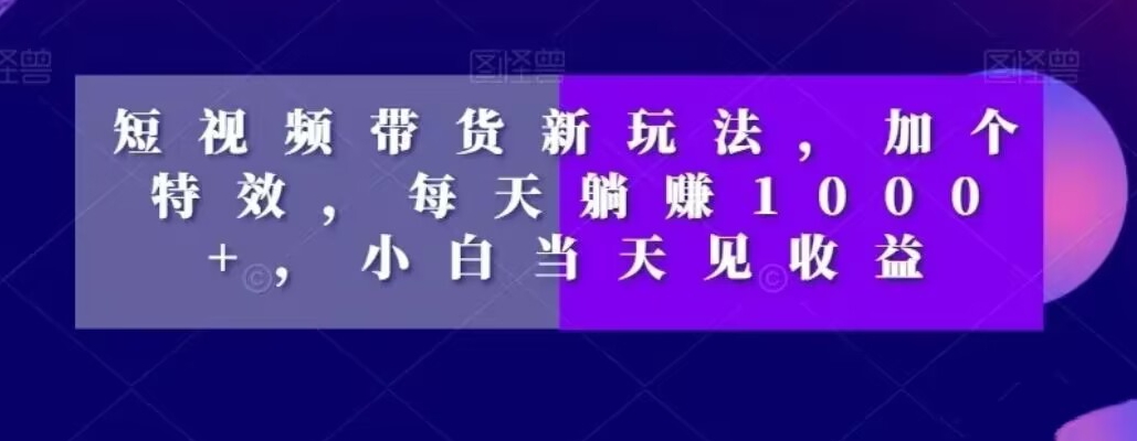 短视频带货新玩法，加个特效，每天躺赚1000+，小白当天见收益【揭秘】-七七项目网