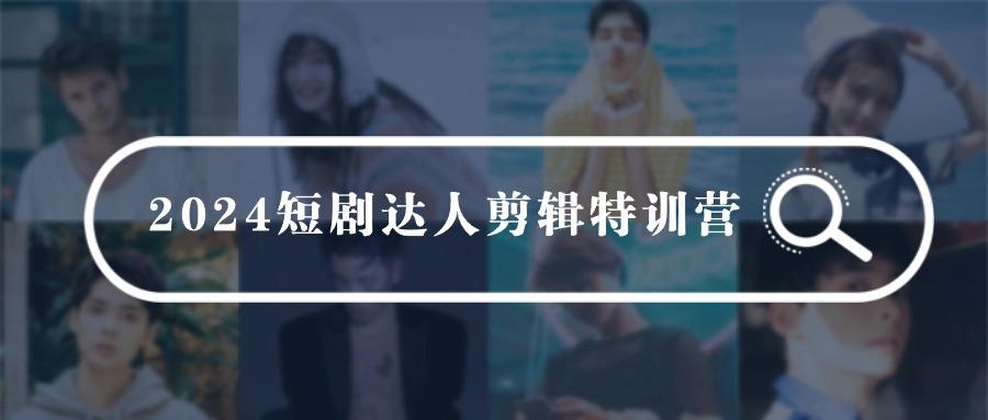 (9688期)2024短剧达人剪辑特训营，适合宝爸宝妈的0基础剪辑训练营(51节课)-七七项目网