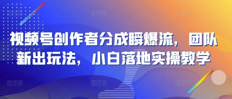 视频号创作者分成瞬爆流，团队新出玩法，小白落地实操教学【揭秘】-七七项目网