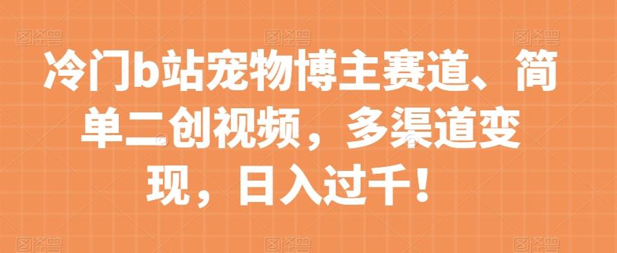 冷门b站宠物博主赛道，简单二创视频，多渠道变现，日入过千！【揭秘】-七七项目网