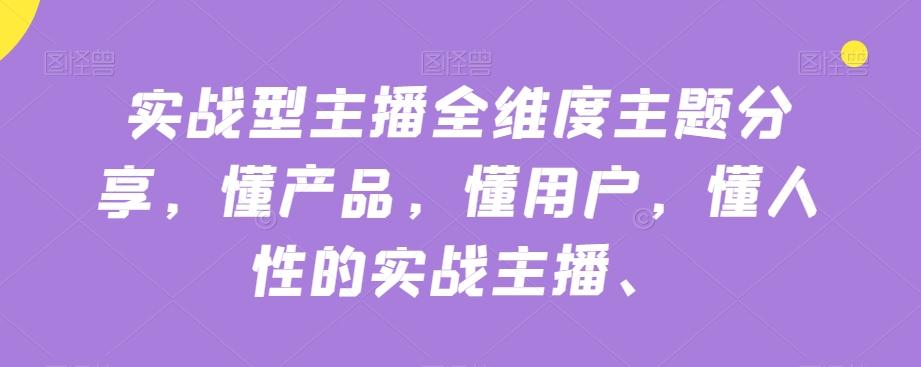 实战型主播全维度主题分享，懂产品，懂用户，懂人性的实战主播-七七项目网