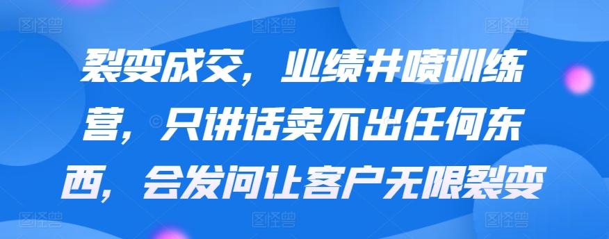 裂变成交，业绩井喷训练营，只讲话卖不出任何东西，会发问让客户无限裂变-七七项目网