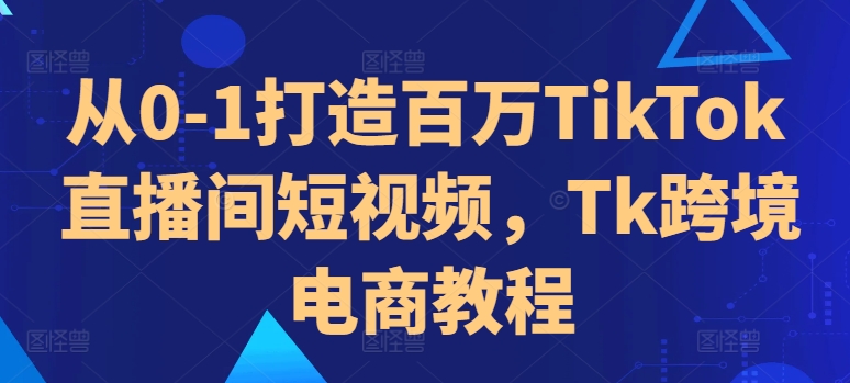 从0-1打造百万TikTok直播间短视频，Tk跨境电商教程-七七项目网