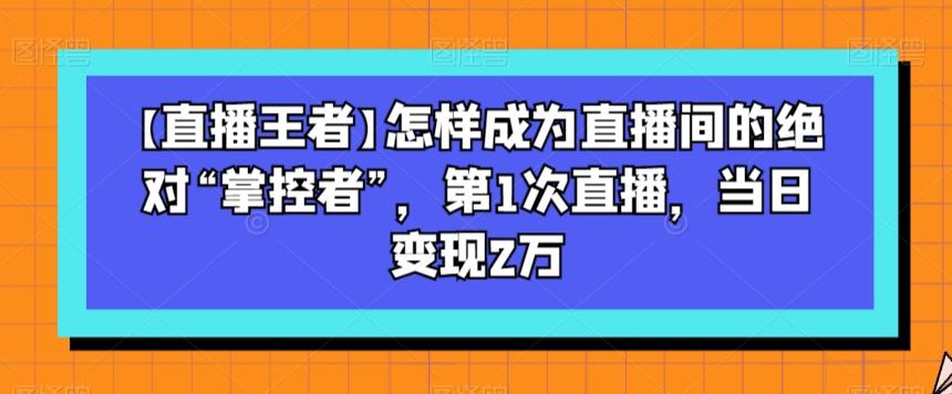 【直播王者】怎样成为直播间的绝对“掌控者”，第1次直播，当日变现2万-七七项目网