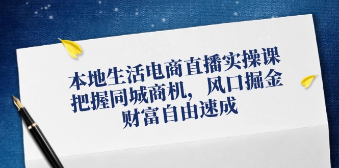 本地生活电商直播实操课，把握同城商机，风口掘金，财富自由速成-七七项目网
