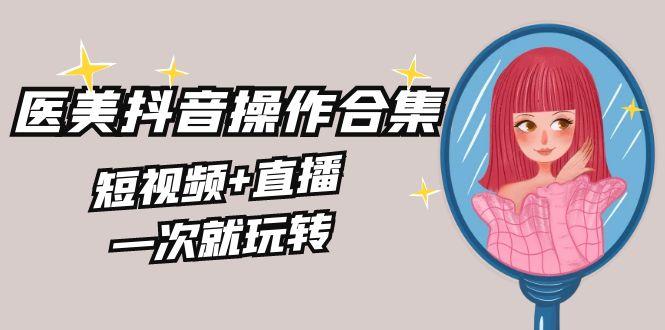 美业全干货·生美·医美抖音操作合集，短视频+直播，一次就玩转-七七项目网