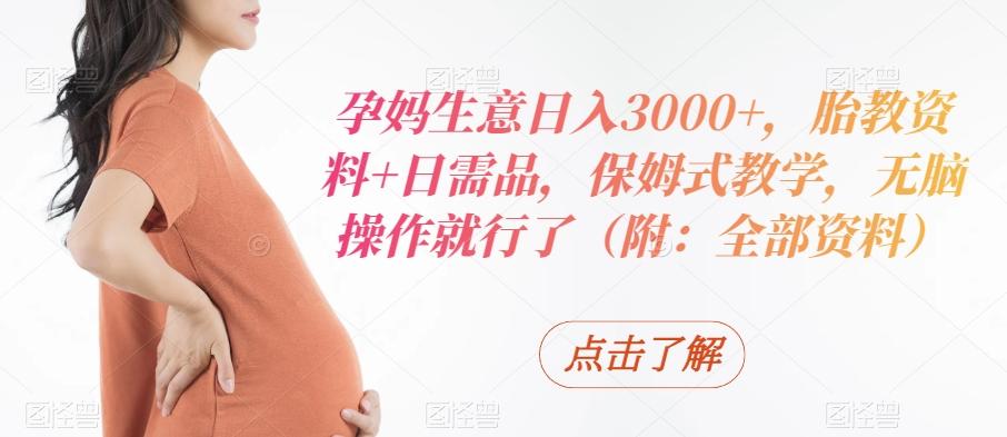孕妈生意日入3000+，胎教资料+日需品，保姆式教学，无脑操作就行了（附：全部资料）-七七项目网