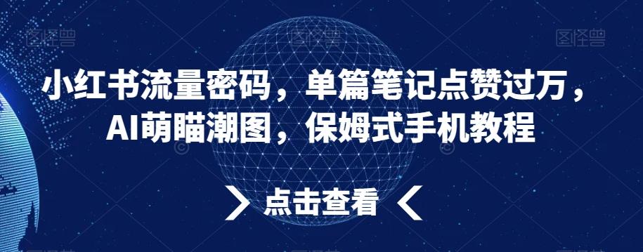 小红书流量密码，单篇笔记点赞过万，AI萌瞄潮图，保姆式手机教程【揭秘】-七七项目网