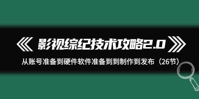 影视综纪技术攻略2.0：从账号准备到硬件软件准备到到制作到发布(26节课)-七七项目网