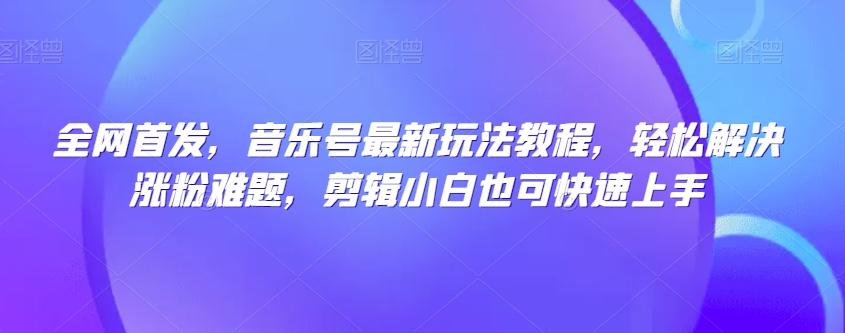 全网首发，音乐号最新玩法教程，轻松解决涨粉难题，剪辑小白也可快速上手-七七项目网