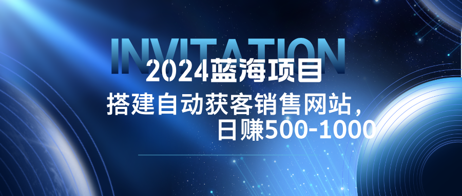 2024蓝海项目，搭建销售网站，自动获客，日赚500-1000-七七项目网
