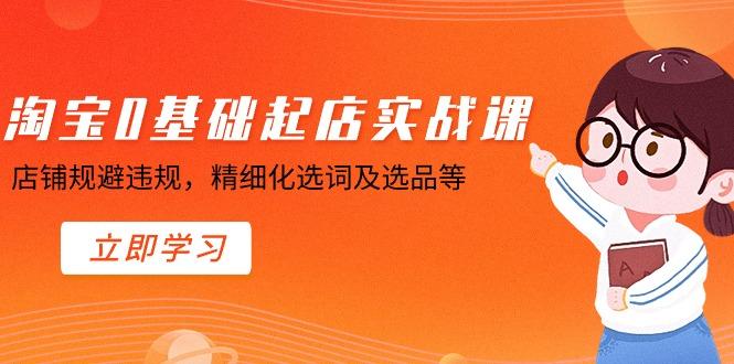 淘宝0基础起店实操课，店铺规避违规，精细化选词及选品等-七七项目网