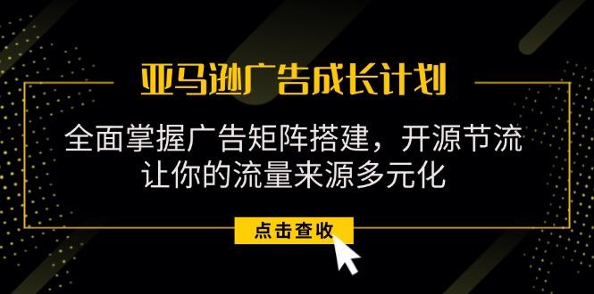 亚马逊-广告成长计划，掌握广告矩阵搭建/开源节流/流量来源多元化-七七项目网