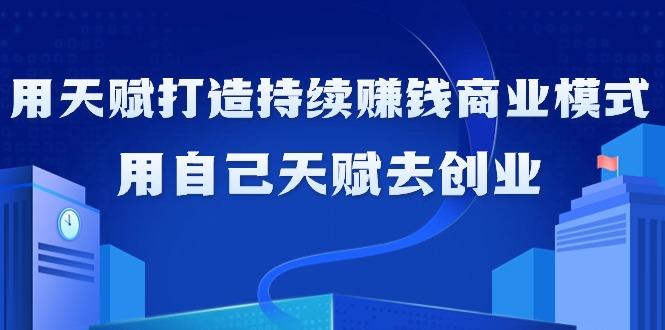 如何利用天赋打造持续赚钱商业模式，用自己天赋去创业(21节课无水印)-七七项目网