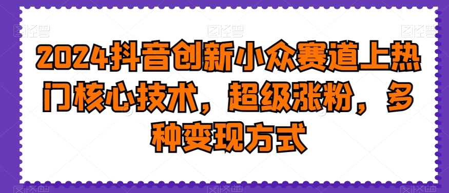 2024抖音创新小众赛道上热门核心技术，超级涨粉，多种变现方式【揭秘】-七七项目网