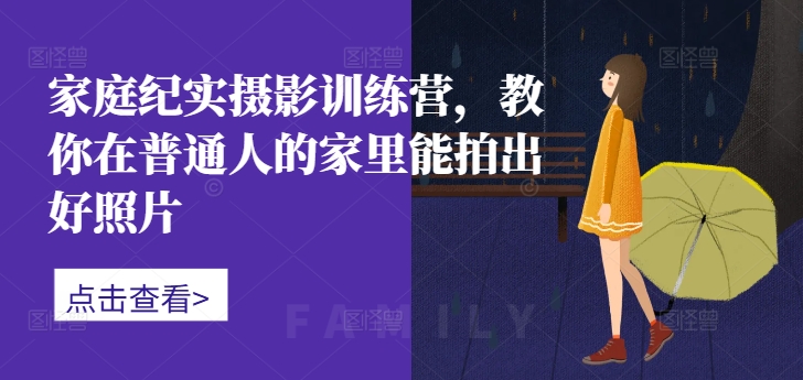 家庭纪实摄影训练营，教你在普通人的家里能拍出好照片-七七项目网