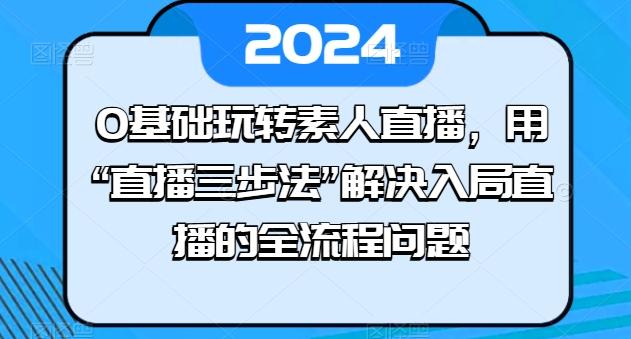 0基础玩转素人直播，用“直播三步法”解决入局直播的全流程问题-七七项目网