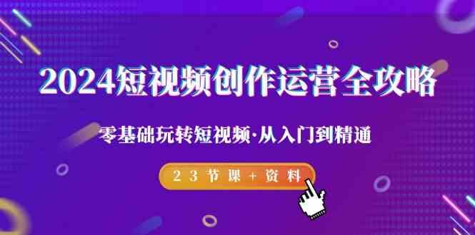 2024短视频创作运营全攻略，零基础玩转短视频·从入门到精通-23节课+资料-七七项目网