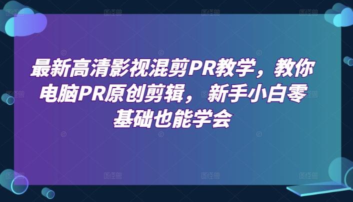 最新高清影视混剪PR教学，教你电脑PR原创剪辑， 新手小白零基础也能学会-七七项目网