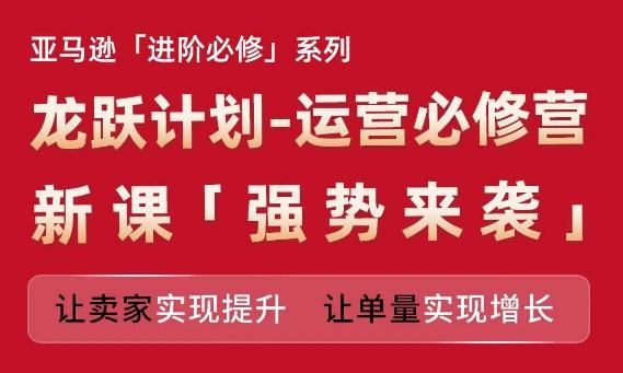 亚马逊进阶必修系列，龙跃计划-运营必修营新课，让卖家实现提升 让单量实现增长-七七项目网