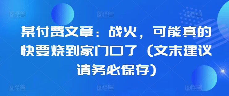 某付费文章：战火，可能真的快要烧到家门口了 (文末建议请务必保存)-七七项目网