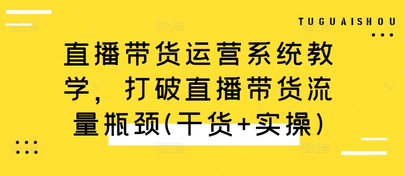 直播带货运营系统教学，打破直播带货流量瓶颈(干货+实操)-七七项目网