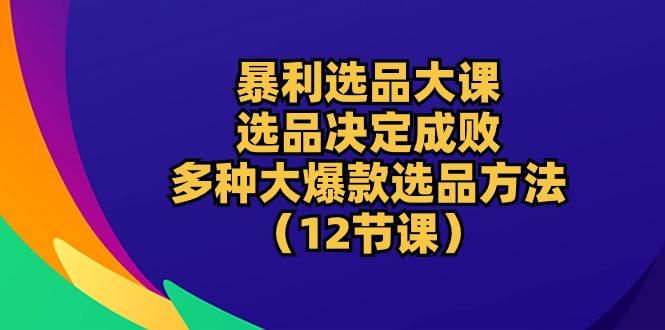 暴利 选品大课：选品决定成败，教你多种大爆款选品方法(12节课-七七项目网